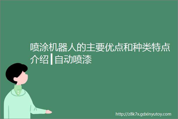 喷涂机器人的主要优点和种类特点介绍┃自动喷漆