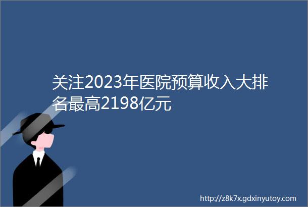 关注2023年医院预算收入大排名最高2198亿元